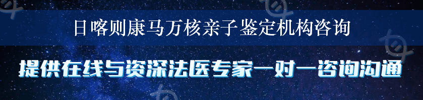 日喀则康马万核亲子鉴定机构咨询